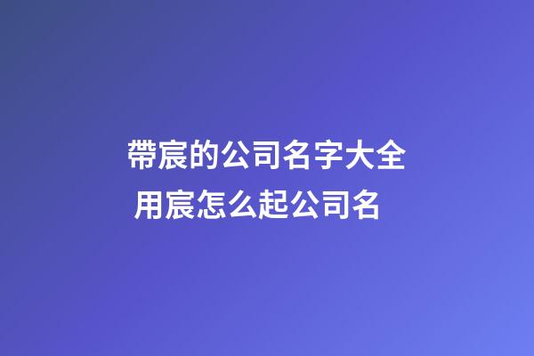 帶宸的公司名字大全 用宸怎么起公司名-第1張-公司起名-玄機派